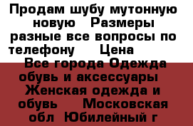 Продам шубу мутонную новую . Размеры разные,все вопросы по телефону.  › Цена ­ 10 000 - Все города Одежда, обувь и аксессуары » Женская одежда и обувь   . Московская обл.,Юбилейный г.